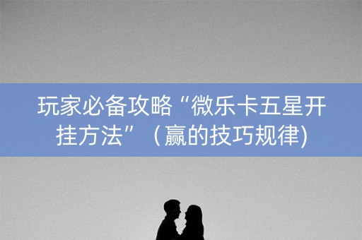 玩家必备攻略“微乐卡五星开挂方法”（赢的技巧规律)