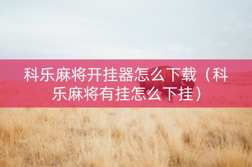 科乐麻将开挂器怎么下载（科乐麻将有挂怎么下挂）