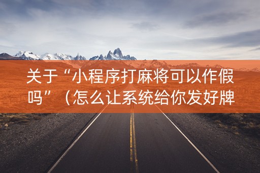关于“小程序打麻将可以作假吗”（怎么让系统给你发好牌)