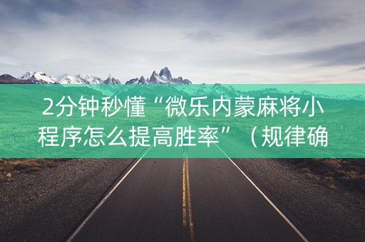 2分钟秒懂“微乐内蒙麻将小程序怎么提高胜率”（规律确实有挂)