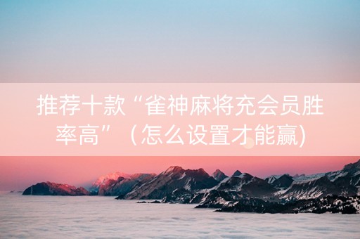 推荐十款“雀神麻将充会员胜率高”（怎么设置才能赢)