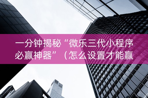 一分钟揭秘“微乐三代小程序必赢神器”（怎么设置才能赢)