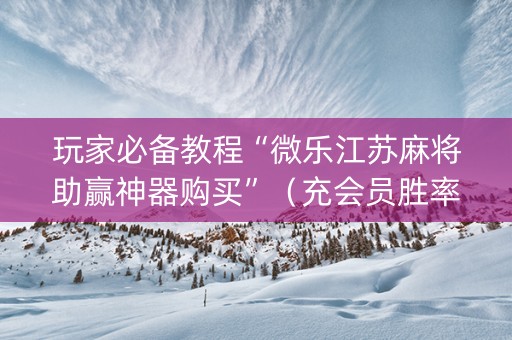 玩家必备教程“微乐江苏麻将助赢神器购买”（充会员胜率高)