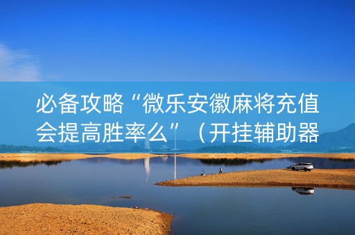 必备攻略“微乐安徽麻将充值会提高胜率么”（开挂辅助器插件)