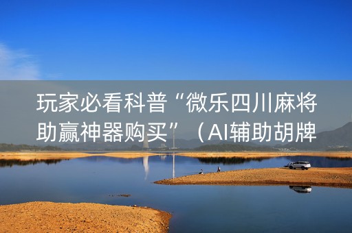 玩家必看科普“微乐四川麻将助赢神器购买”（AI辅助胡牌规则)