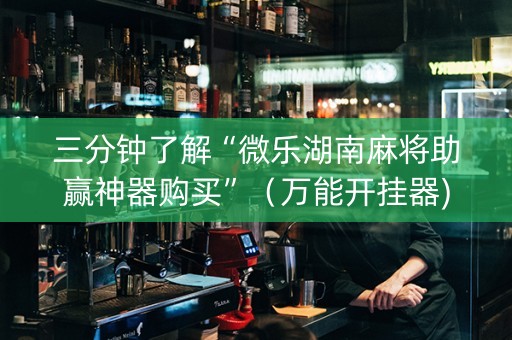 三分钟了解“微乐湖南麻将助赢神器购买”（万能开挂器)
