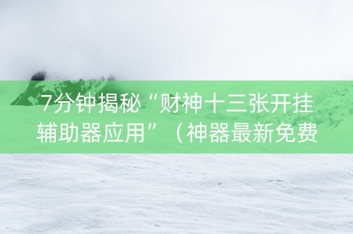 7分钟揭秘“财神十三张开挂辅助器应用”（神器最新免费)