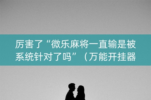 厉害了“微乐麻将一直输是被系统针对了吗”（万能开挂器)