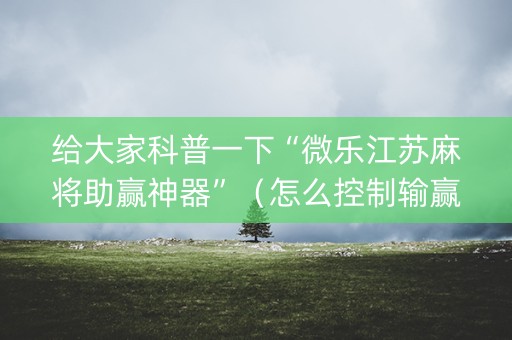 给大家科普一下“微乐江苏麻将助赢神器”（怎么控制输赢)
