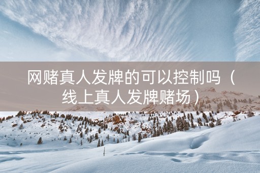 网赌真人发牌的可以控制吗（线上真人发牌赌场）