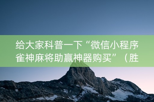 给大家科普一下“微信小程序雀神麻将助赢神器购买”（胜率到哪调)