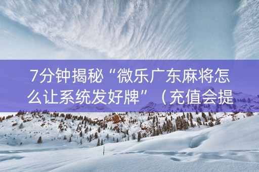 7分钟揭秘“微乐广东麻将怎么让系统发好牌”（充值会提高胜率么)