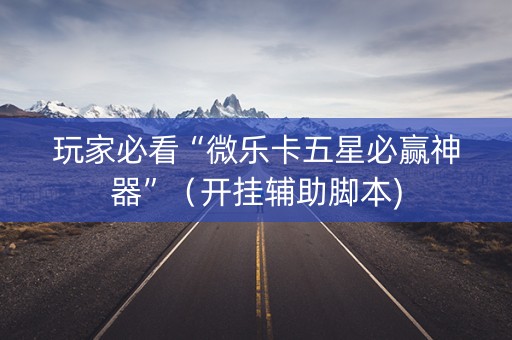 玩家必看“微乐卡五星必赢神器”（开挂辅助脚本)