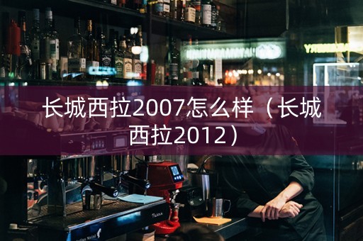 长城西拉2007怎么样（长城西拉2012）