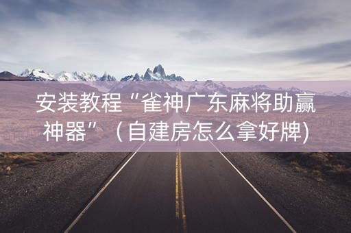 安装教程“雀神广东麻将助赢神器”（自建房怎么拿好牌)