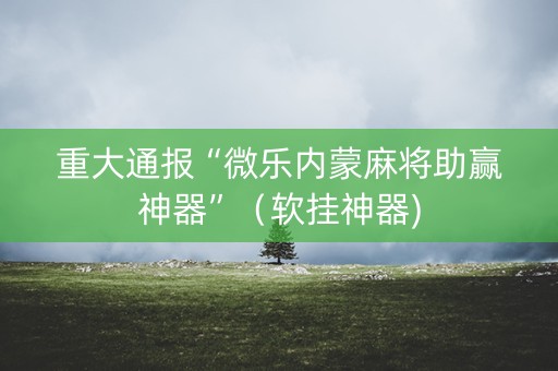 重大通报“微乐内蒙麻将助赢神器”（软挂神器)