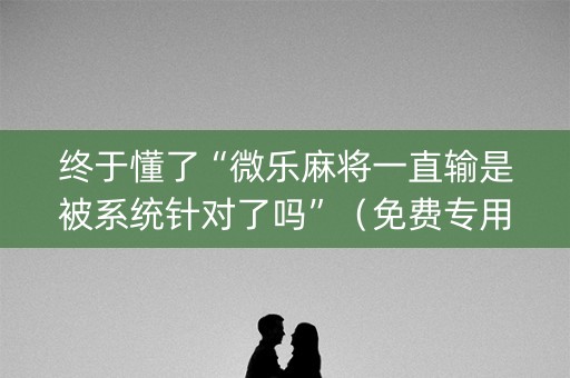 终于懂了“微乐麻将一直输是被系统针对了吗”（免费专用神器)