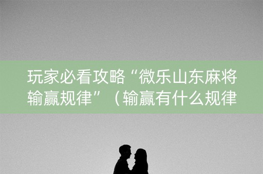 玩家必看攻略“微乐山东麻将输赢规律”（输赢有什么规律)