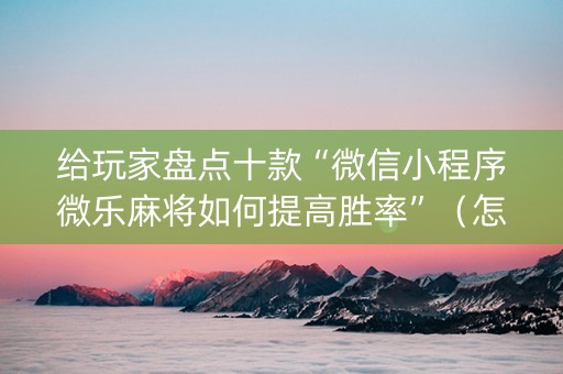 给玩家盘点十款“微信小程序微乐麻将如何提高胜率”（怎么调胜率)