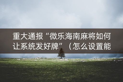 重大通报“微乐海南麻将如何让系统发好牌”（怎么设置能有好牌)