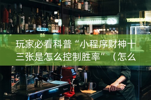 玩家必看科普“小程序财神十三张是怎么控制胜率”（怎么能让牌好一点)