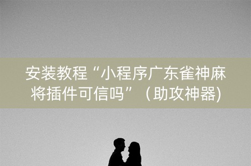 安装教程“小程序广东雀神麻将插件可信吗”（助攻神器)