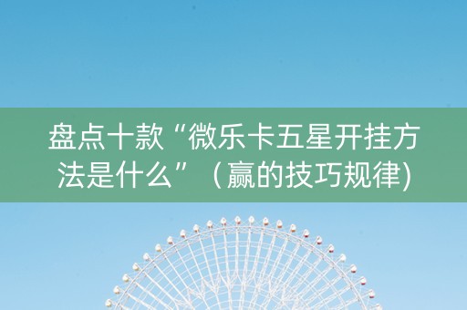 盘点十款“微乐卡五星开挂方法是什么”（赢的技巧规律)