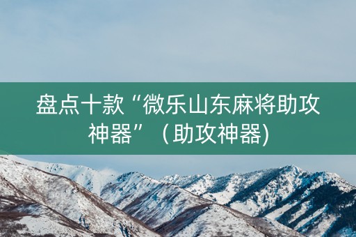 盘点十款“微乐山东麻将助攻神器”（助攻神器)