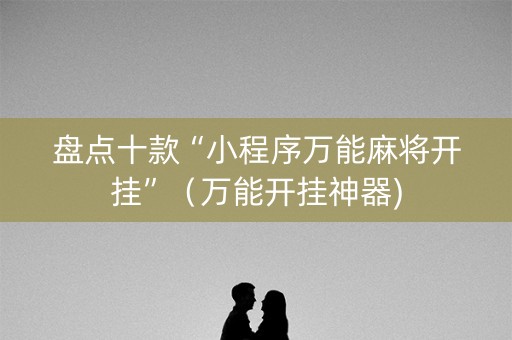 盘点十款“小程序万能麻将开挂”（万能开挂神器)