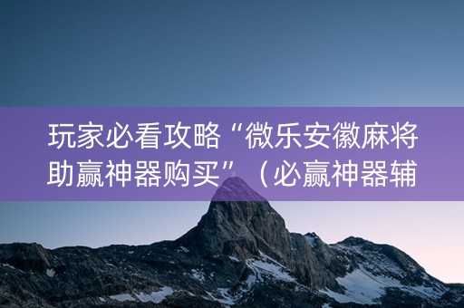 玩家必看攻略“微乐安徽麻将助赢神器购买”（必赢神器辅助器)