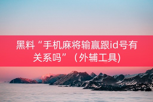 黑料“手机麻将输赢跟id号有关系吗”（外辅工具)