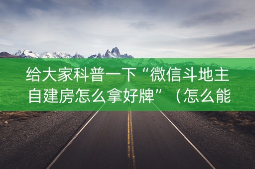 给大家科普一下“微信斗地主自建房怎么拿好牌”（怎么能得到好牌)