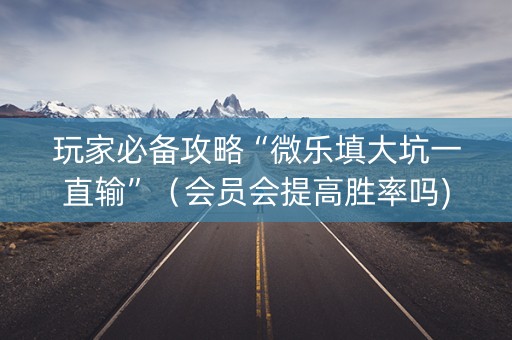 玩家必备攻略“微乐填大坑一直输”（会员会提高胜率吗)