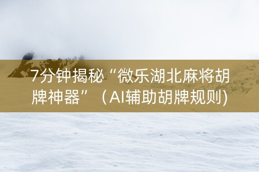 7分钟揭秘“微乐湖北麻将胡牌神器”（AI辅助胡牌规则)