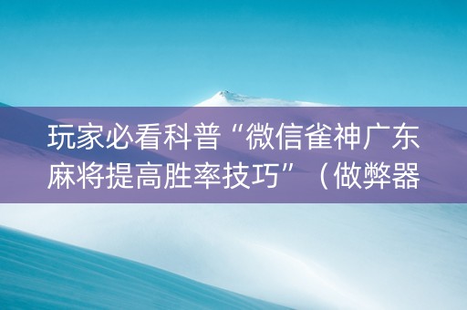 玩家必看科普“微信雀神广东麻将提高胜率技巧”（做弊器软件下载)