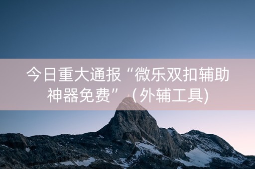 今日重大通报“微乐双扣辅助神器免费”（外辅工具)