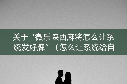 关于“微乐陕西麻将怎么让系统发好牌”（怎么让系统给自己好牌)
