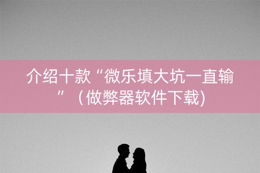 介绍十款“微乐填大坑一直输”（做弊器软件下载)