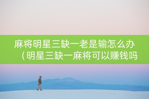 麻将明星三缺一老是输怎么办（明星三缺一麻将可以赚钱吗）