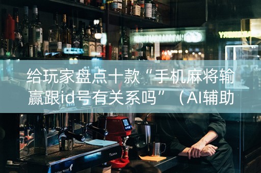 给玩家盘点十款“手机麻将输赢跟id号有关系吗”（AI辅助胡牌规则)