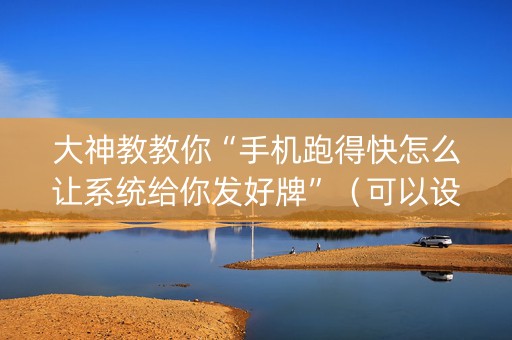 大神教教你“手机跑得快怎么让系统给你发好牌”（可以设置输赢吗)