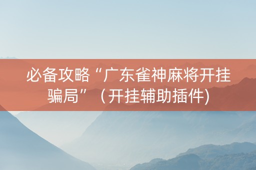 必备攻略“广东雀神麻将开挂骗局”（开挂辅助插件)