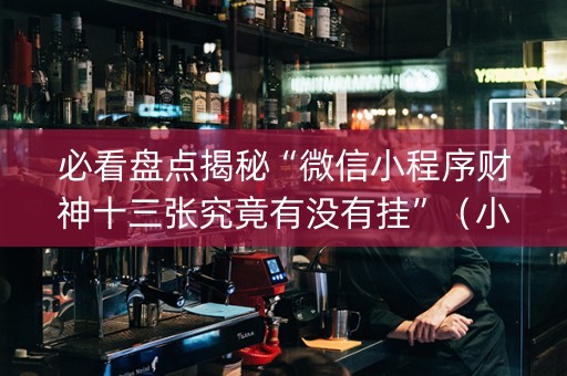 必看盘点揭秘“微信小程序财神十三张究竟有没有挂”（小程序怎么才会赢)