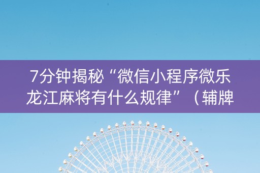 7分钟揭秘“微信小程序微乐龙江麻将有什么规律”（辅牌器插件购买)