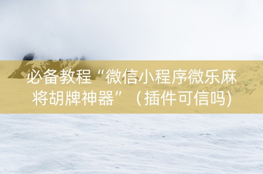 必备教程“微信小程序微乐麻将胡牌神器”（插件可信吗)