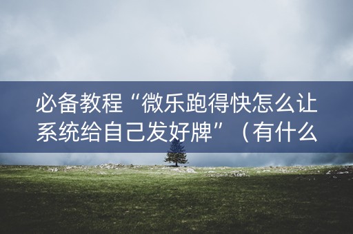 必备教程“微乐跑得快怎么让系统给自己发好牌”（有什么规律)