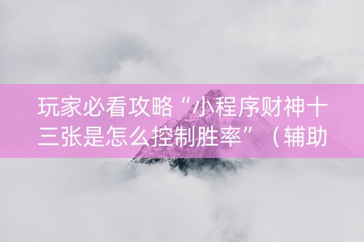 玩家必看攻略“小程序财神十三张是怎么控制胜率”（辅助神器免费)
