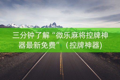 三分钟了解“微乐麻将控牌神器最新免费”（控牌神器)