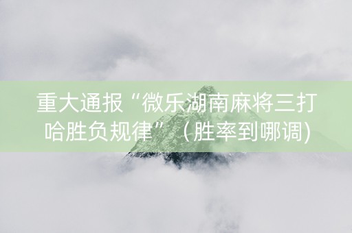 重大通报“微乐湖南麻将三打哈胜负规律”（胜率到哪调)