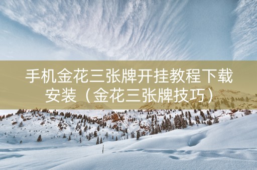手机金花三张牌开挂教程下载安装（金花三张牌技巧）
